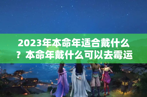 2023年本命年适合戴什么？本命年戴什么可以去霉运