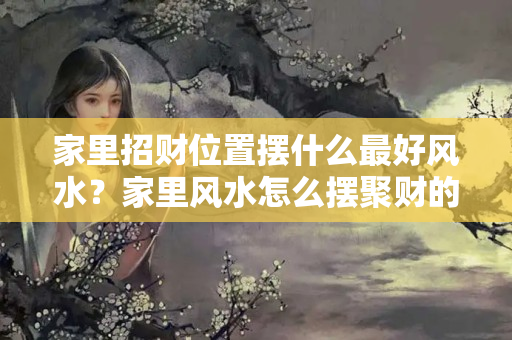 家里招财位置摆什么最好风水？家里风水怎么摆聚财的东西