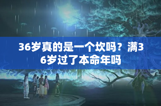 36岁真的是一个坎吗？满36岁过了本命年吗