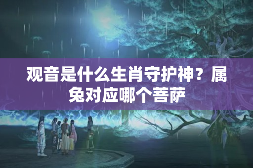 观音是什么生肖守护神？属兔对应哪个菩萨