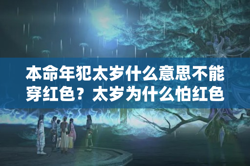 本命年犯太岁什么意思不能穿红色？太岁为什么怕红色