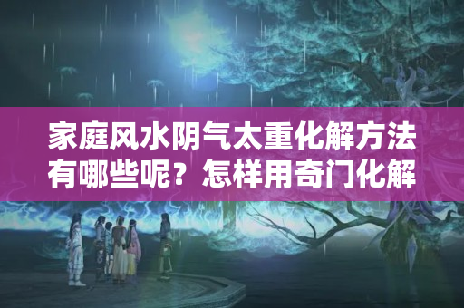 家庭风水阴气太重化解方法有哪些呢？怎样用奇门化解家庭不睦