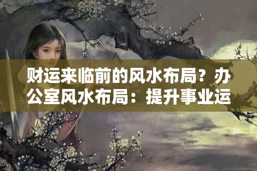 财运来临前的风水布局？办公室风水布局：提升事业运 工作环境须先行