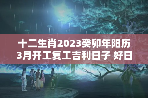 十二生肖2023癸卯年阳历3月开工复工吉利日子 好日子一览表