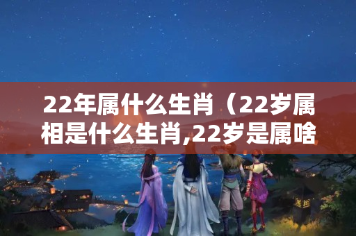 22年属什么生肖（22岁属相是什么生肖,22岁是属啥?）