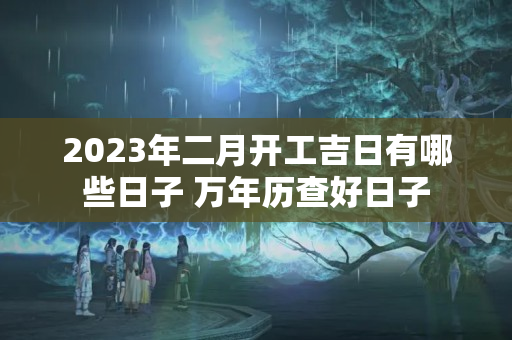 2023年二月开工吉日有哪些日子 万年历查好日子