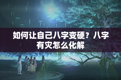 如何让自己八字变硬？八字有灾怎么化解