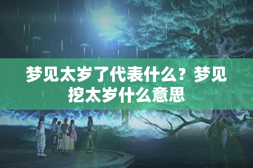 梦见太岁了代表什么？梦见挖太岁什么意思