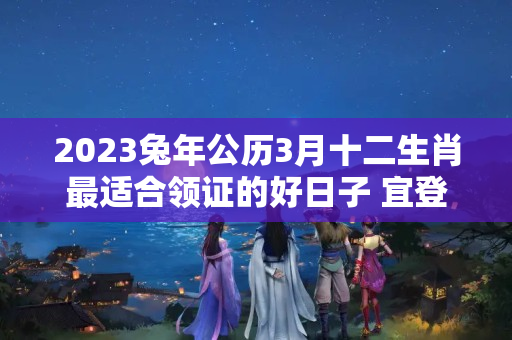 2023兔年公历3月十二生肖最适合领证的好日子 宜登记领证吉日