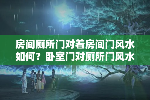 房间厕所门对着房间门风水如何？卧室门对厕所门风水化解方法