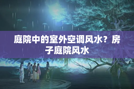 庭院中的室外空调风水？房子庭院风水