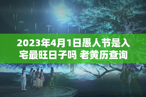 2023年4月1日愚人节是入宅最旺日子吗 老黄历查询