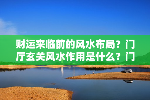 财运来临前的风水布局？门厅玄关风水作用是什么？门厅玄关装修注意事项有哪些？