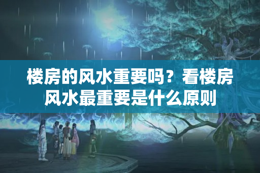 楼房的风水重要吗？看楼房风水最重要是什么原则