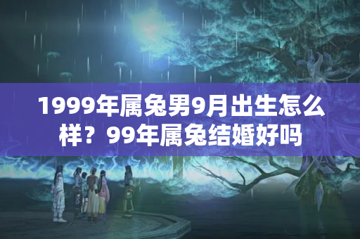 1999年属兔男9月出生怎么样？99年属兔结婚好吗