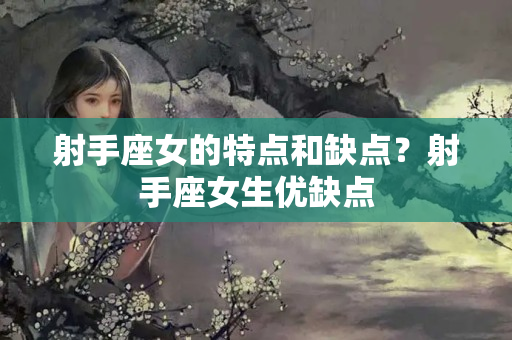 射手座女的特点和缺点？射手座女生优缺点