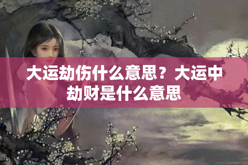 大运劫伤什么意思？大运中劫财是什么意思