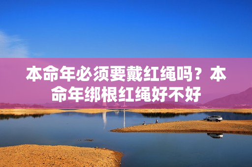 本命年必须要戴红绳吗？本命年绑根红绳好不好