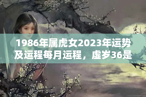 1986年属虎女2023年运势及运程每月运程，虚岁36是本命年吗