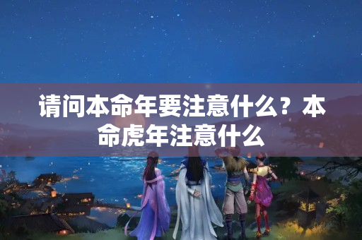 请问本命年要注意什么？本命虎年注意什么