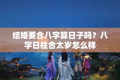 结婚要合八字算日子吗？八字日柱合太岁怎么样