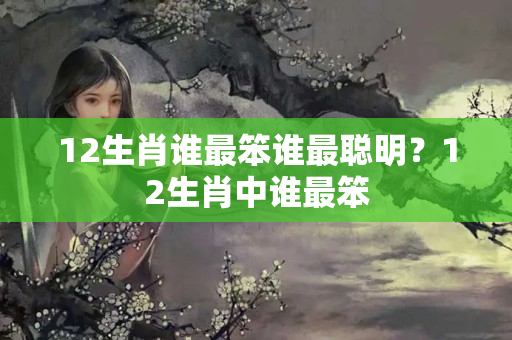 12生肖谁最笨谁最聪明？12生肖中谁最笨