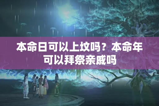 本命日可以上坟吗？本命年可以拜祭亲戚吗