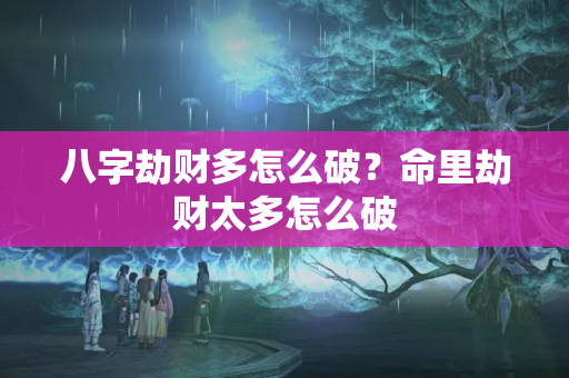 八字劫财多怎么破？命里劫财太多怎么破