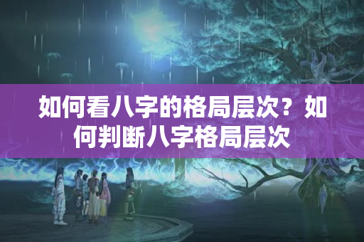 如何看八字的格局层次？如何判断八字格局层次