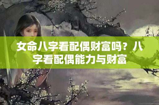 女命八字看配偶财富吗？八字看配偶能力与财富