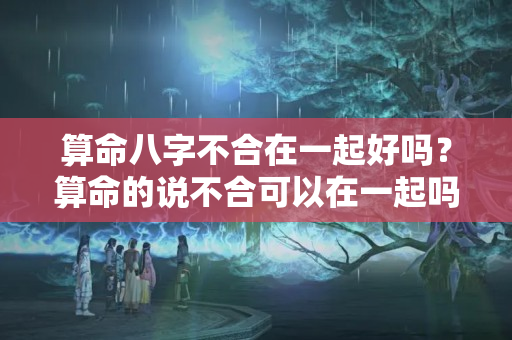 算命八字不合在一起好吗？算命的说不合可以在一起吗