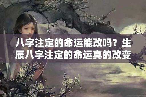 八字注定的命运能改吗？生辰八字注定的命运真的改变不了吗