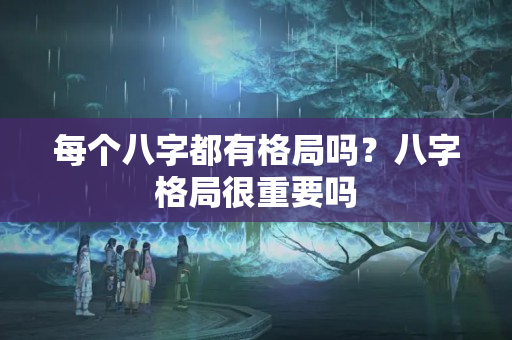 每个八字都有格局吗？八字格局很重要吗