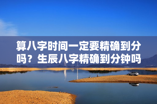 算八字时间一定要精确到分吗？生辰八字精确到分钟吗