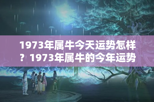 1973年属牛今天运势怎样？1973年属牛的今年运势