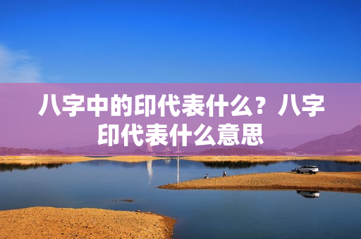 八字中的印代表什么？八字印代表什么意思