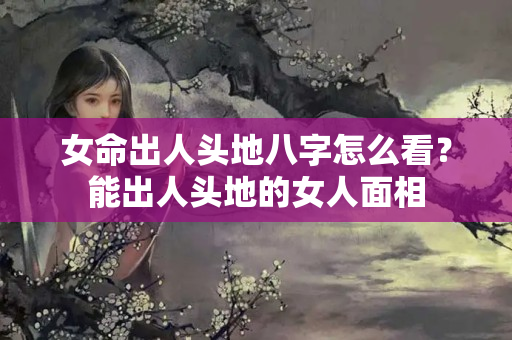 女命出人头地八字怎么看？能出人头地的女人面相