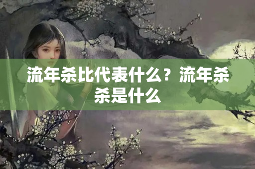 流年杀比代表什么？流年杀杀是什么