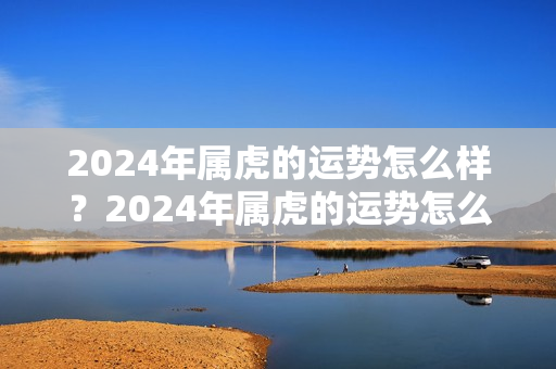 2024年属虎的运势怎么样？2024年属虎的运势怎么样呢