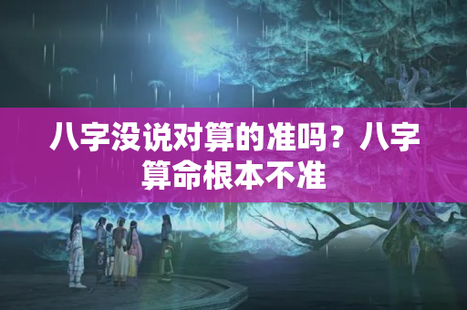 八字没说对算的准吗？八字算命根本不准