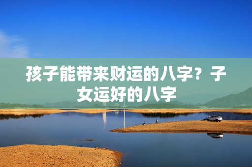 孩子能带来财运的八字？子女运好的八字