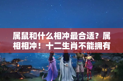 属鼠和什么相冲最合适？属相相冲！十二生肖不能拥有的禁忌吉祥物