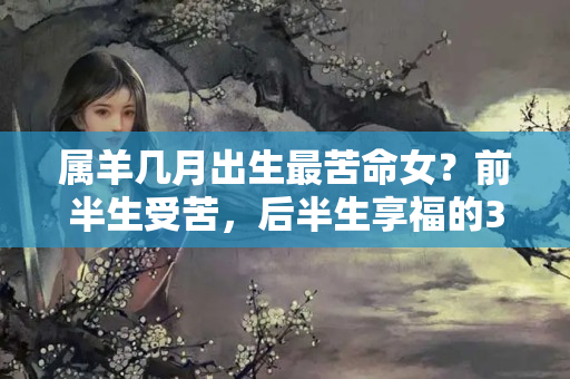 属羊几月出生最苦命女？前半生受苦，后半生享福的3大生肖女