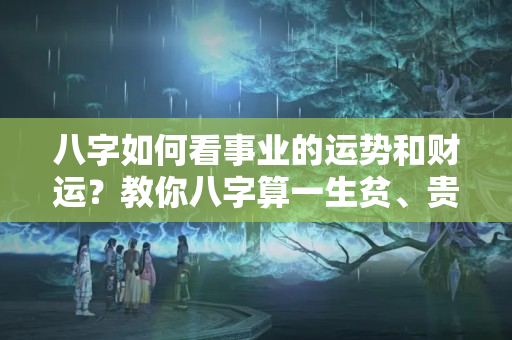 八字如何看事业的运势和财运？教你八字算一生贫、贵、富、贱！