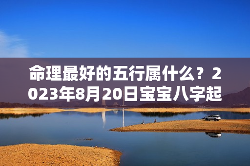 命理最好的五行属什么？2023年8月20日宝宝八字起名提示