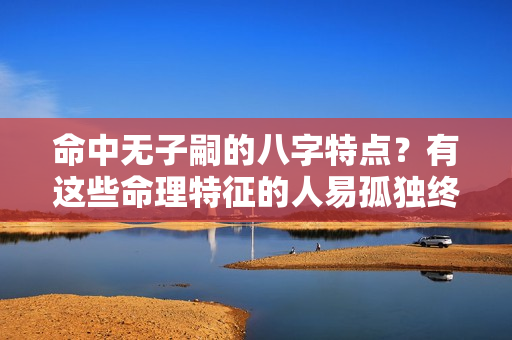 命中无子嗣的八字特点？有这些命理特征的人易孤独终老