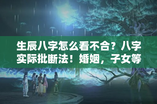 生辰八字怎么看不合？八字实际批断法！婚姻，子女等批断方法