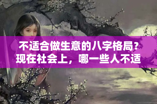 不适合做生意的八字格局？现在社会上，哪一些人不适合创业呢？这几种