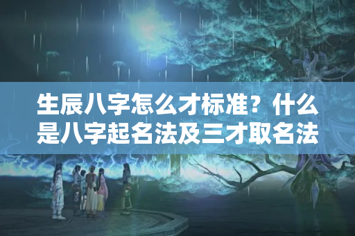 生辰八字怎么才标准？什么是八字起名法及三才取名法？