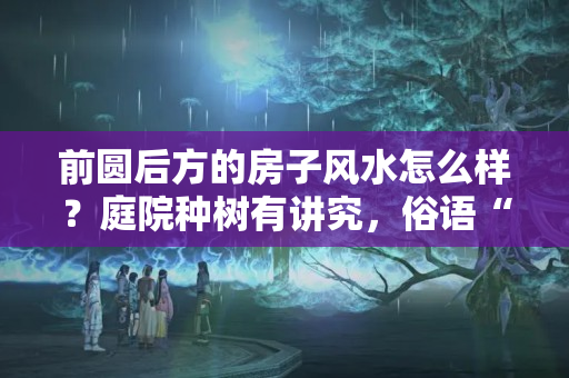 前圆后方的房子风水怎么样？庭院种树有讲究，俗语“前槐枣后杏榆，东榴金西柿银”给出了答案